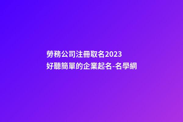 勞務公司注冊取名2023 好聽簡單的企業起名-名學網-第1張-公司起名-玄機派